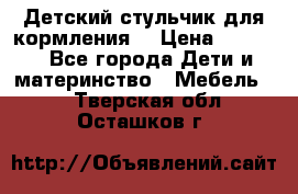 Детский стульчик для кормления  › Цена ­ 2 500 - Все города Дети и материнство » Мебель   . Тверская обл.,Осташков г.